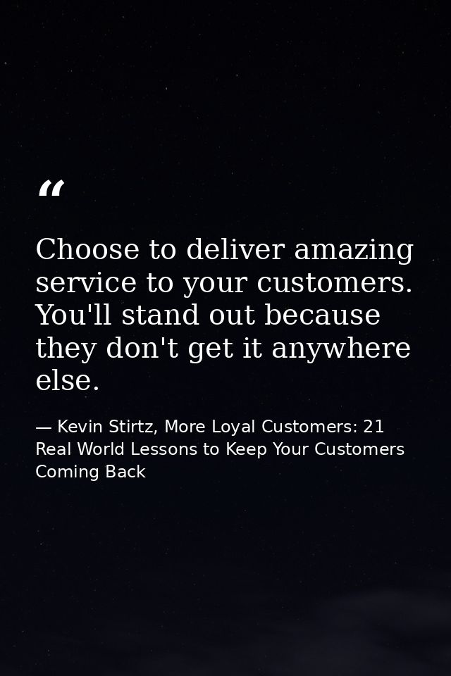 Choose to deliver amazing service to your customers. You'll stand out because they don't get it anywhere else. — Kevin Stirtz, More Loyal Customers: 21 Real World Lessons to Keep Your Customers Coming Back