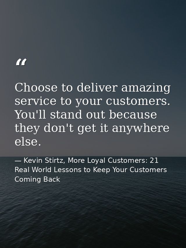 Choose to deliver amazing service to your customers. You'll stand out because they don't get it anywhere else. — Kevin Stirtz, More Loyal Customers: 21 Real World Lessons to Keep Your Customers Coming Back