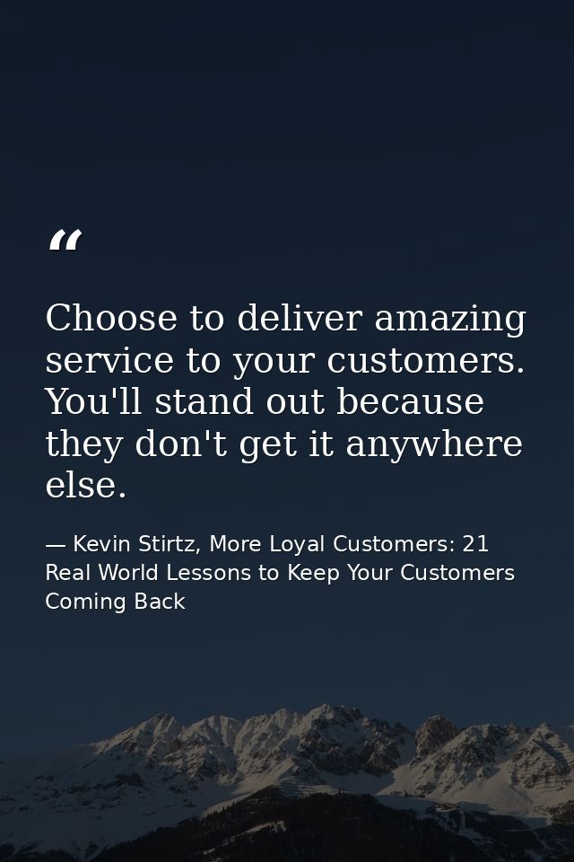 Choose to deliver amazing service to your customers. You'll stand out because they don't get it anywhere else. — Kevin Stirtz, More Loyal Customers: 21 Real World Lessons to Keep Your Customers Coming Back