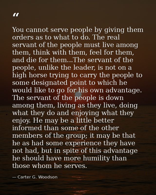 You cannot serve people by giving them orders as to what to do. The real servant of the people must live among them, thi — Carter G. Woodson