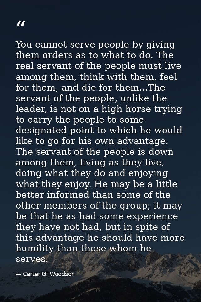 You cannot serve people by giving them orders as to what to do. The real servant of the people must live among them, thi — Carter G. Woodson