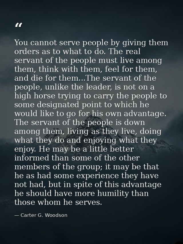 You cannot serve people by giving them orders as to what to do. The real servant of the people must live among them, thi — Carter G. Woodson