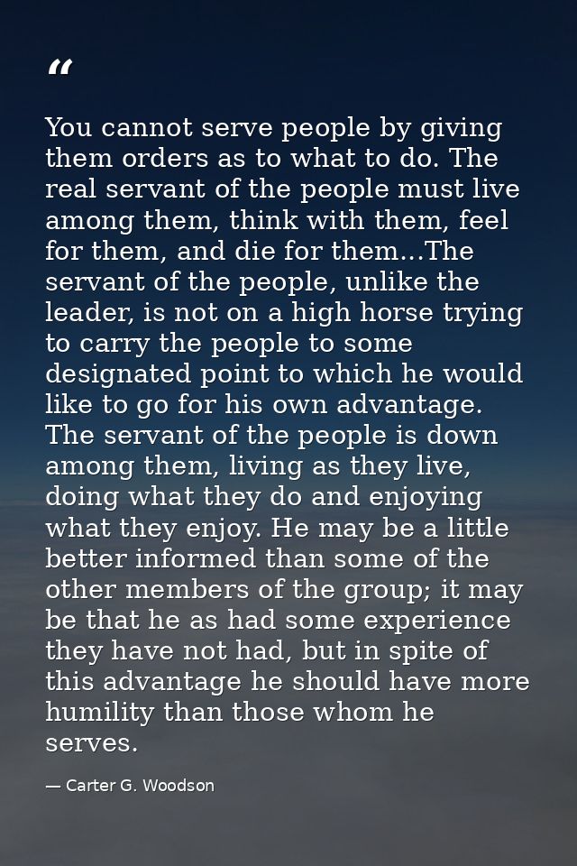 You cannot serve people by giving them orders as to what to do. The real servant of the people must live among them, thi — Carter G. Woodson