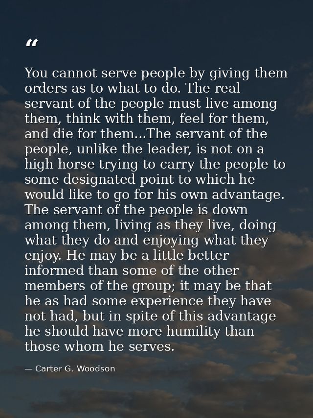 You cannot serve people by giving them orders as to what to do. The real servant of the people must live among them, thi — Carter G. Woodson
