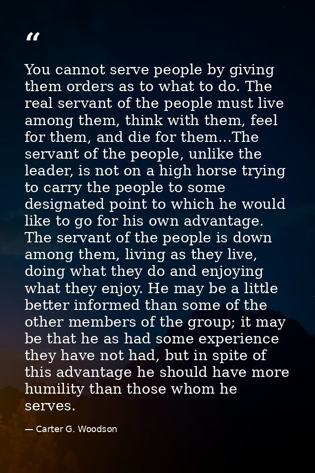 You cannot serve people by giving them orders as to what to do. The real servant of the people must live among them, thi — Carter G. Woodson