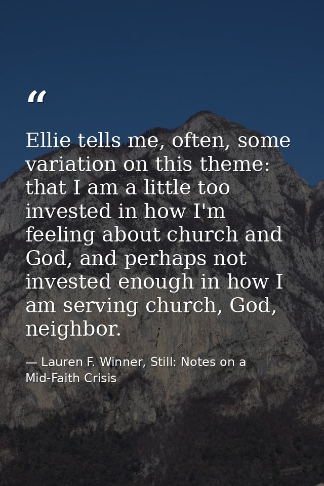 Ellie tells me, often, some variation on this theme: that I am a little too invested in how I'm feeling about church and — Lauren F. Winner, Still: Notes on a Mid-Faith Crisis