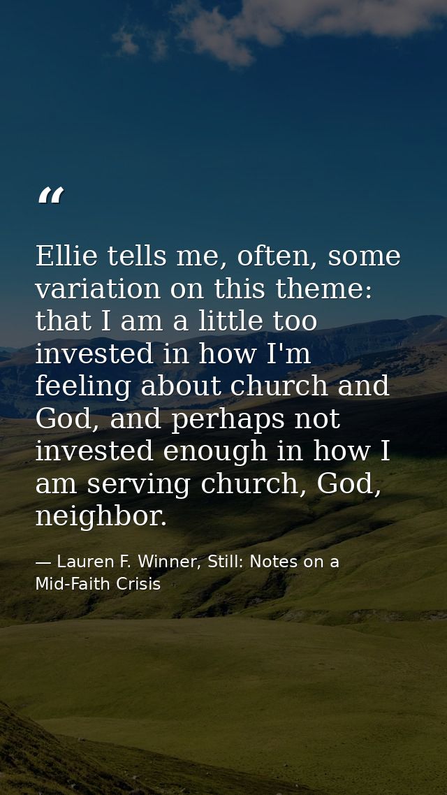 Ellie tells me, often, some variation on this theme: that I am a little too invested in how I'm feeling about church and — Lauren F. Winner, Still: Notes on a Mid-Faith Crisis