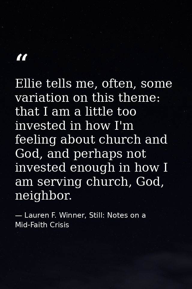 Ellie tells me, often, some variation on this theme: that I am a little too invested in how I'm feeling about church and — Lauren F. Winner, Still: Notes on a Mid-Faith Crisis