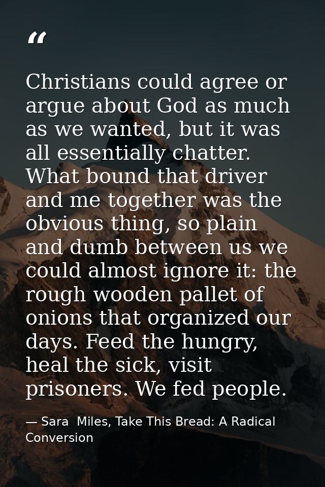 Christians could agree or argue about God as much as we wanted, but it was all essentially chatter. What bound that driv — Sara  Miles, Take This Bread: A Radical Conversion