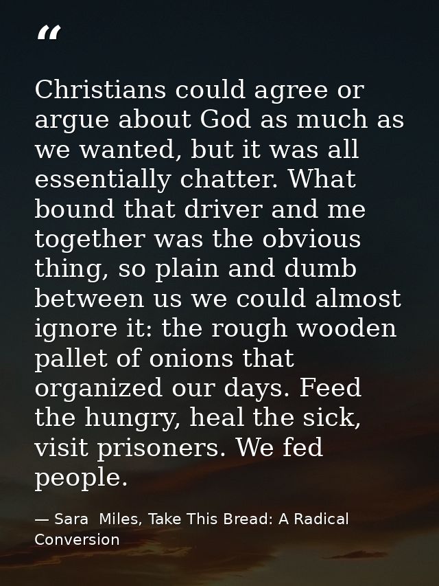 Christians could agree or argue about God as much as we wanted, but it was all essentially chatter. What bound that driv — Sara  Miles, Take This Bread: A Radical Conversion