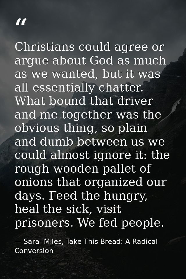 Christians could agree or argue about God as much as we wanted, but it was all essentially chatter. What bound that driv — Sara  Miles, Take This Bread: A Radical Conversion