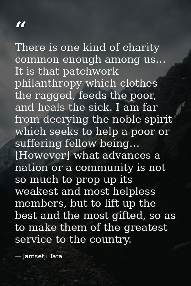 There is one kind of charity common enough among us… It is that patchwork philanthropy which clothes the ragged, feeds t — Jamsetji Tata