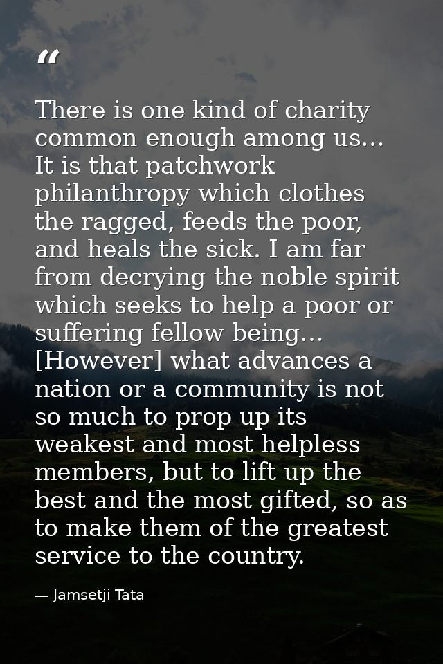 There is one kind of charity common enough among us… It is that patchwork philanthropy which clothes the ragged, feeds t — Jamsetji Tata