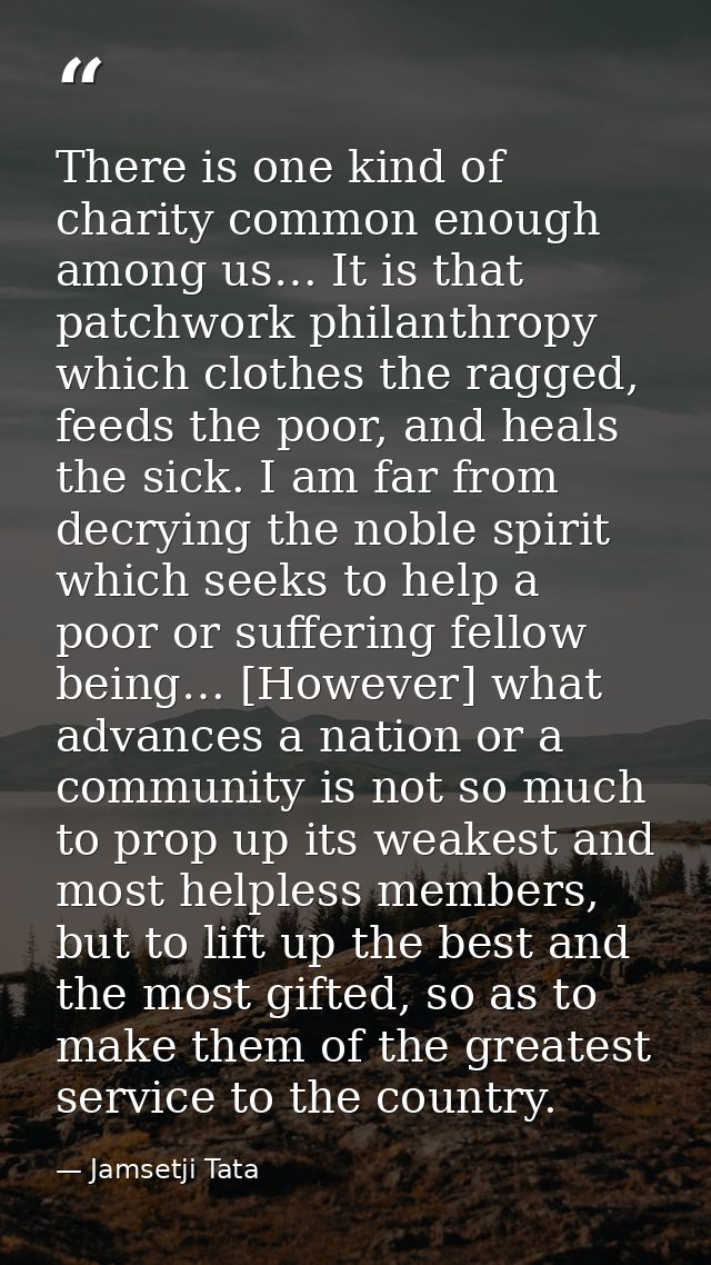 There is one kind of charity common enough among us… It is that patchwork philanthropy which clothes the ragged, feeds t — Jamsetji Tata