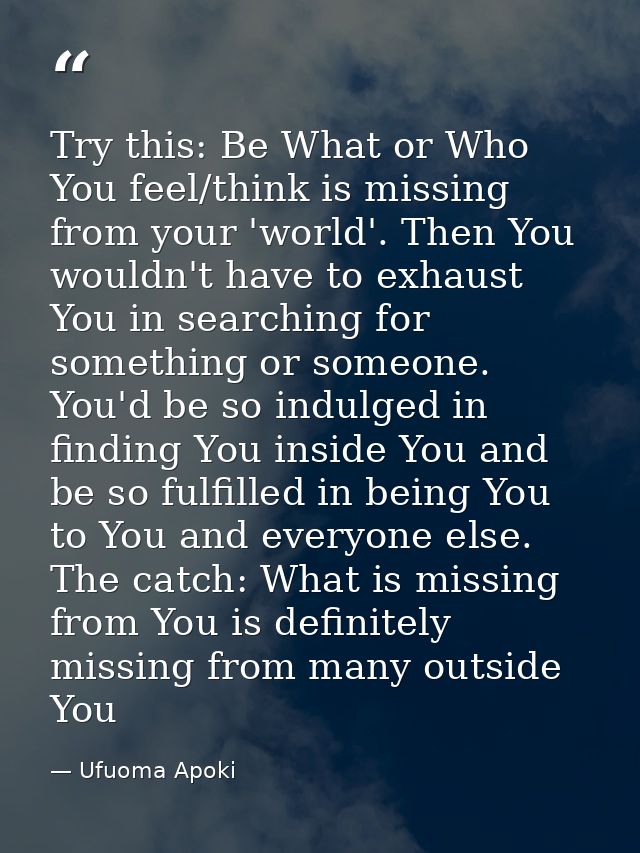 Try this: Be What or Who You feel/think is missing from your 'world'. Then You wouldn't have to exhaust You in searching — Ufuoma Apoki