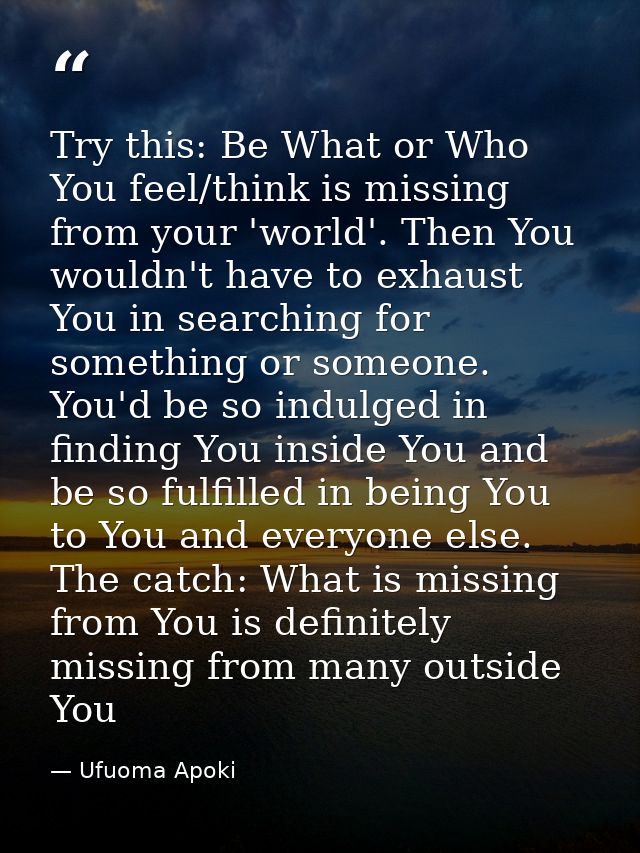 Try this: Be What or Who You feel/think is missing from your 'world'. Then You wouldn't have to exhaust You in searching — Ufuoma Apoki