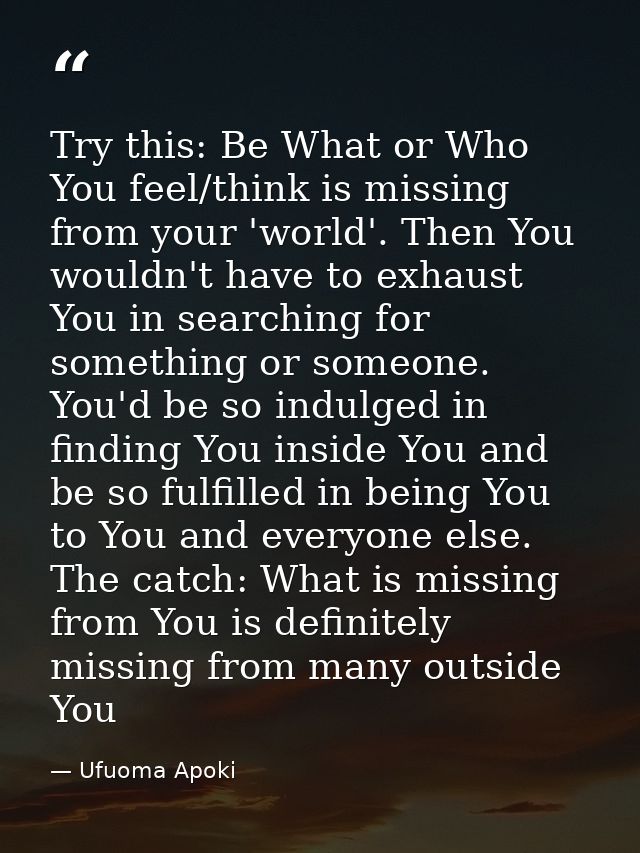 Try this: Be What or Who You feel/think is missing from your 'world'. Then You wouldn't have to exhaust You in searching — Ufuoma Apoki
