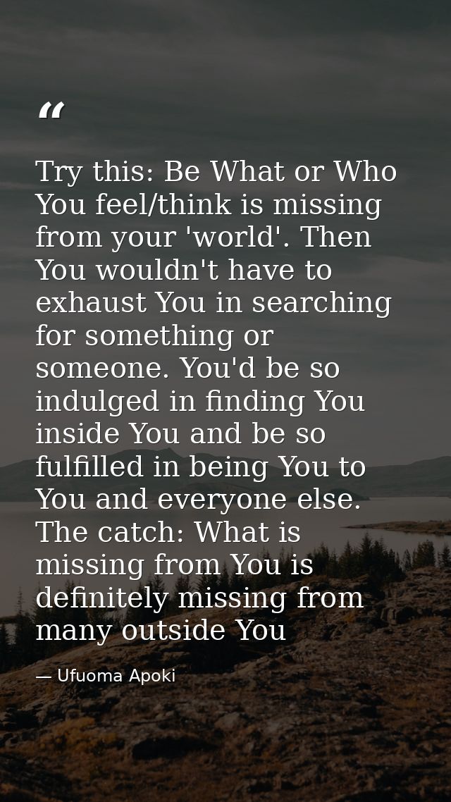 Try this: Be What or Who You feel/think is missing from your 'world'. Then You wouldn't have to exhaust You in searching — Ufuoma Apoki