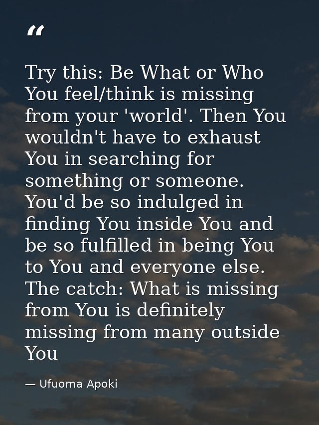 Try this: Be What or Who You feel/think is missing from your 'world'. Then You wouldn't have to exhaust You in searching — Ufuoma Apoki