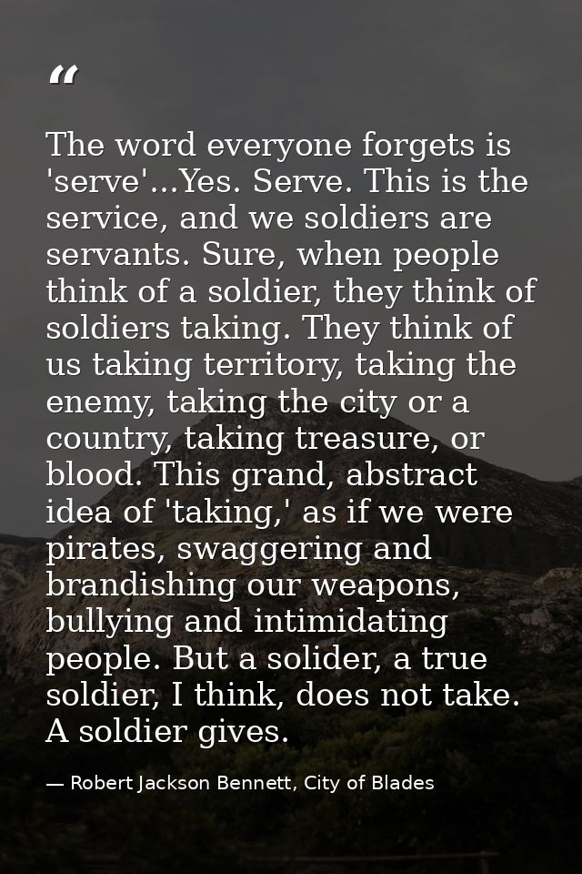 The word everyone forgets is 'serve'...Yes. Serve. This is the service, and we soldiers are servants. Sure, when people  — Robert Jackson Bennett, City of Blades