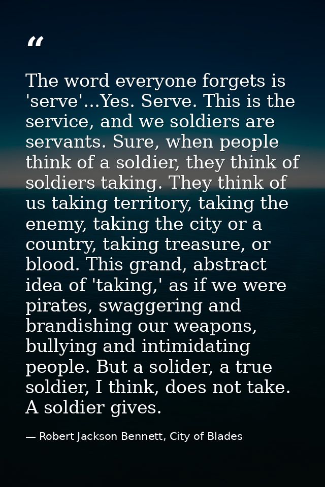 The word everyone forgets is 'serve'...Yes. Serve. This is the service, and we soldiers are servants. Sure, when people  — Robert Jackson Bennett, City of Blades