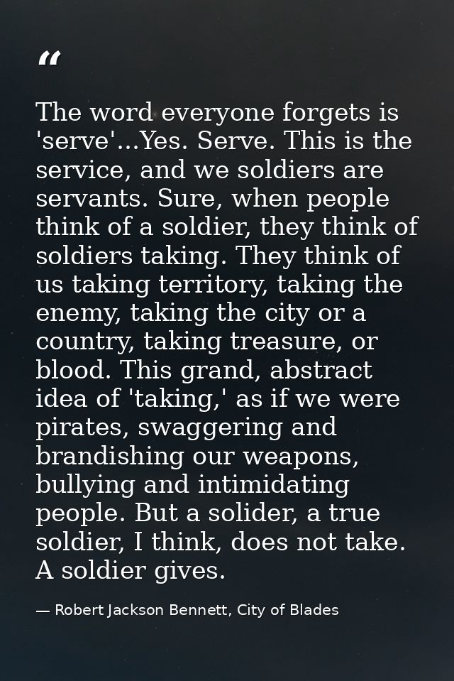 The word everyone forgets is 'serve'...Yes. Serve. This is the service, and we soldiers are servants. Sure, when people  — Robert Jackson Bennett, City of Blades