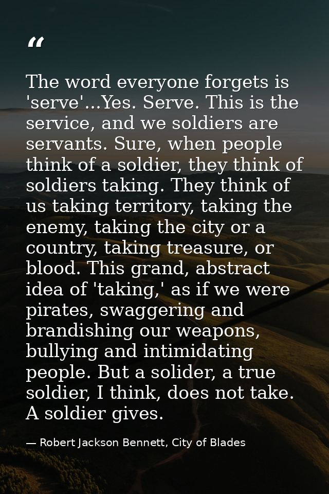 The word everyone forgets is 'serve'...Yes. Serve. This is the service, and we soldiers are servants. Sure, when people  — Robert Jackson Bennett, City of Blades
