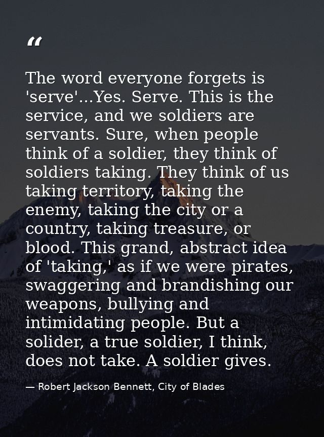 The word everyone forgets is 'serve'...Yes. Serve. This is the service, and we soldiers are servants. Sure, when people  — Robert Jackson Bennett, City of Blades
