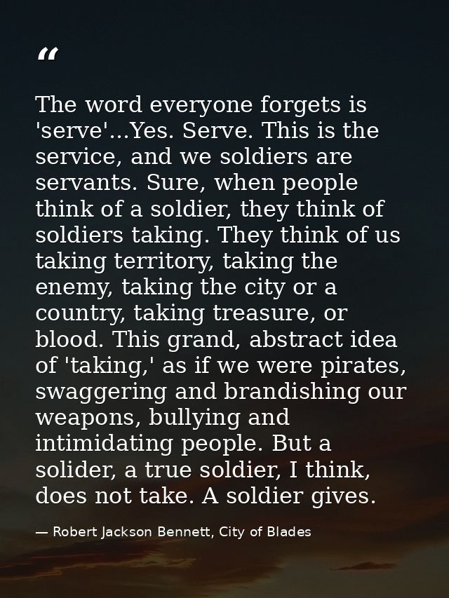 The word everyone forgets is 'serve'...Yes. Serve. This is the service, and we soldiers are servants. Sure, when people  — Robert Jackson Bennett, City of Blades