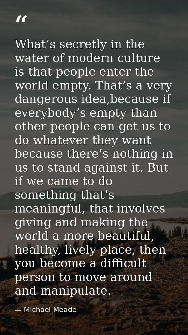 What’s secretly in the water of modern culture is that people enter the world empty. That’s a very dangerous idea,becaus — Michael Meade
