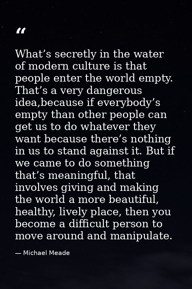 What’s secretly in the water of modern culture is that people enter the world empty. That’s a very dangerous idea,becaus — Michael Meade