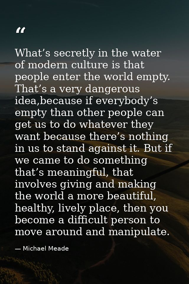 What’s secretly in the water of modern culture is that people enter the world empty. That’s a very dangerous idea,becaus — Michael Meade