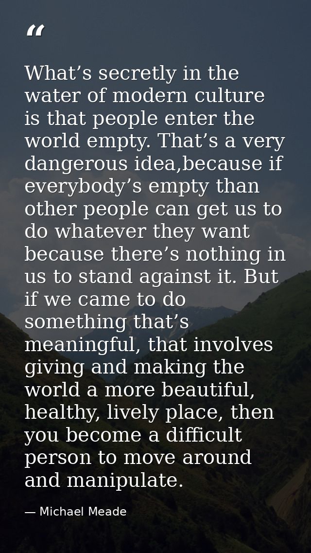What’s secretly in the water of modern culture is that people enter the world empty. That’s a very dangerous idea,becaus — Michael Meade