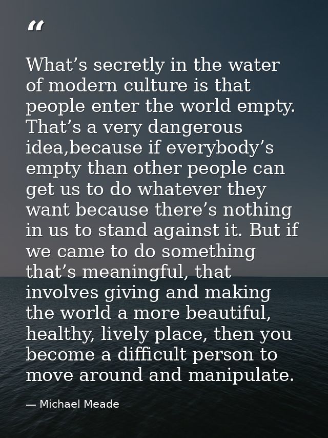 What’s secretly in the water of modern culture is that people enter the world empty. That’s a very dangerous idea,becaus — Michael Meade