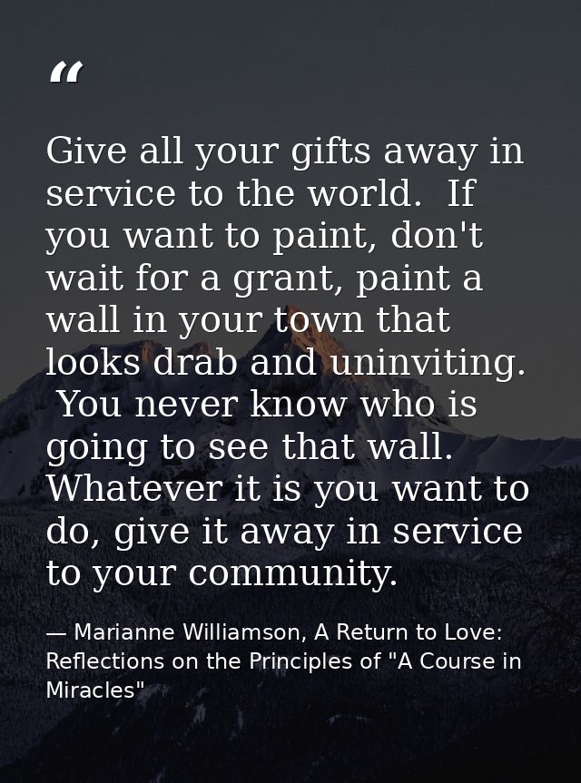 Give all your gifts away in service to the world.  If you want to paint, don't wait for a grant, paint a wall in your to — Marianne Williamson, A Return to Love: Reflections on the Principles of "A Course in Miracles"