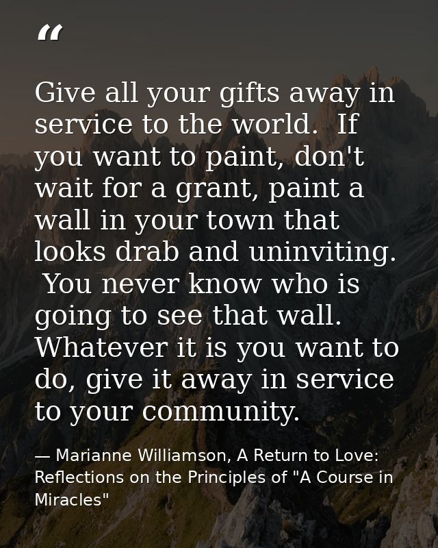 Give all your gifts away in service to the world.  If you want to paint, don't wait for a grant, paint a wall in your to — Marianne Williamson, A Return to Love: Reflections on the Principles of "A Course in Miracles"