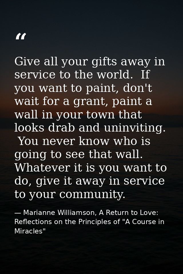 Give all your gifts away in service to the world.  If you want to paint, don't wait for a grant, paint a wall in your to — Marianne Williamson, A Return to Love: Reflections on the Principles of "A Course in Miracles"