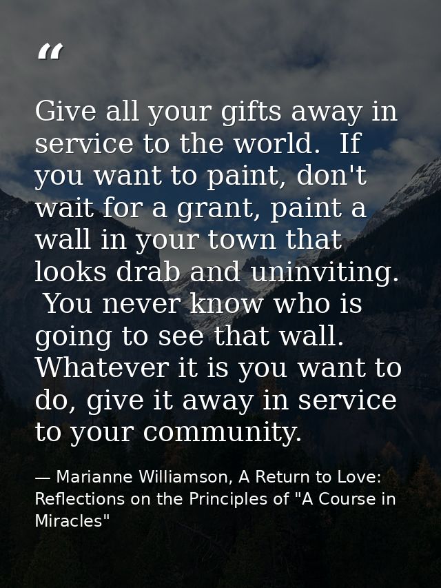 Give all your gifts away in service to the world.  If you want to paint, don't wait for a grant, paint a wall in your to — Marianne Williamson, A Return to Love: Reflections on the Principles of "A Course in Miracles"