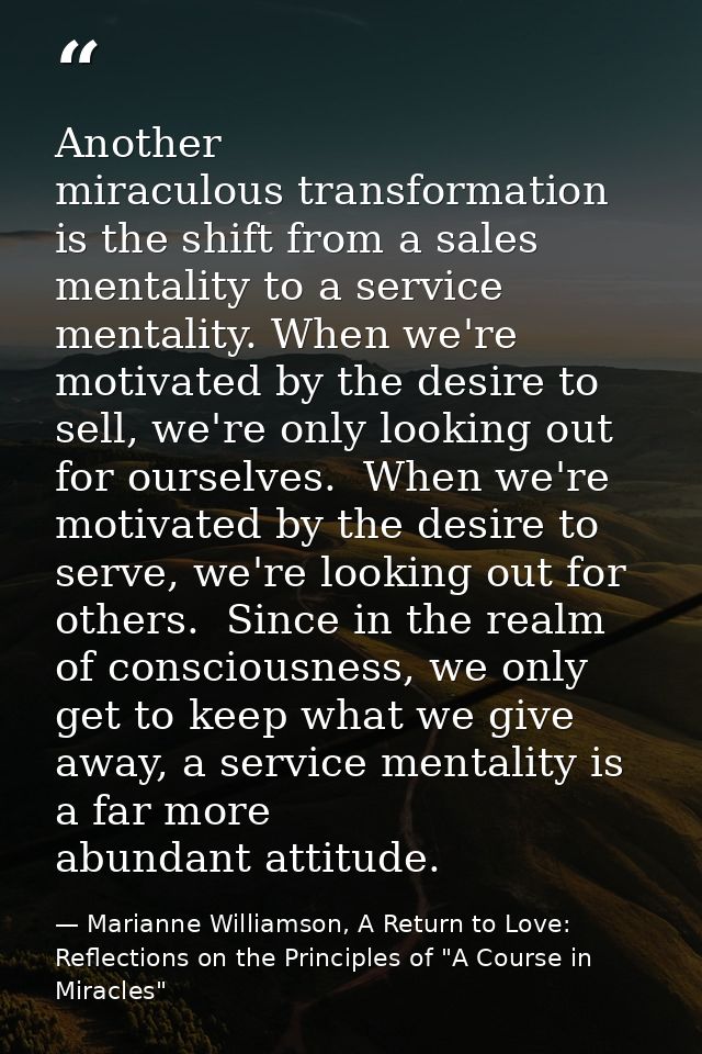 Another miraculous transformation is the shift from a sales mentality to a service mentality. When we're motivated by th — Marianne Williamson, A Return to Love: Reflections on the Principles of "A Course in Miracles"
