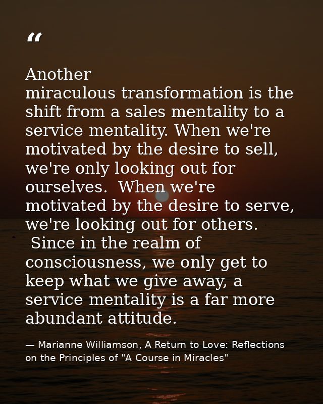 Another miraculous transformation is the shift from a sales mentality to a service mentality. When we're motivated by th — Marianne Williamson, A Return to Love: Reflections on the Principles of "A Course in Miracles"