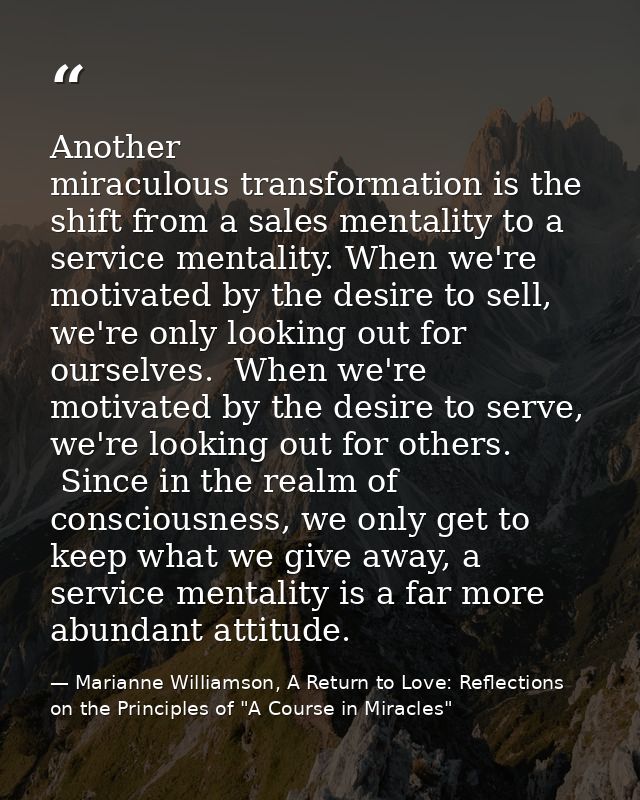 Another miraculous transformation is the shift from a sales mentality to a service mentality. When we're motivated by th — Marianne Williamson, A Return to Love: Reflections on the Principles of "A Course in Miracles"