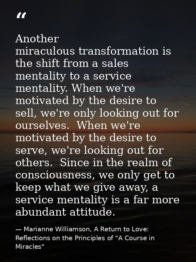 Another miraculous transformation is the shift from a sales mentality to a service mentality. When we're motivated by th — Marianne Williamson, A Return to Love: Reflections on the Principles of "A Course in Miracles"