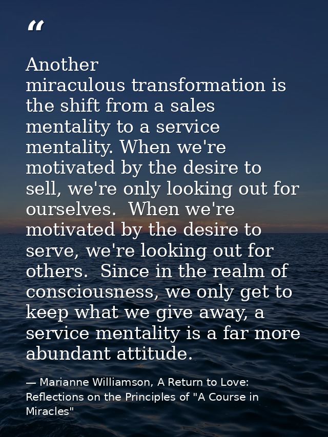 Another miraculous transformation is the shift from a sales mentality to a service mentality. When we're motivated by th — Marianne Williamson, A Return to Love: Reflections on the Principles of "A Course in Miracles"