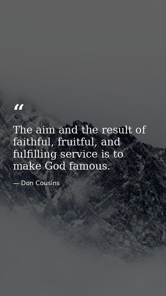 The aim and the result of faithful, fruitful, and fulfilling service is to make God famous. — Don Cousins
