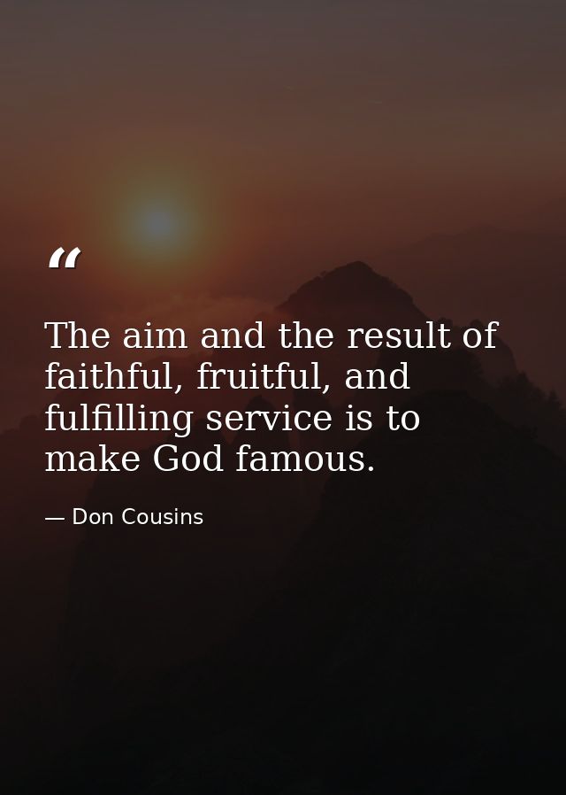 The aim and the result of faithful, fruitful, and fulfilling service is to make God famous. — Don Cousins