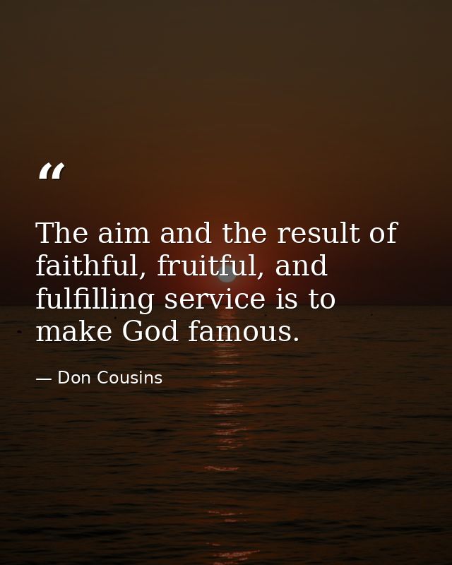 The aim and the result of faithful, fruitful, and fulfilling service is to make God famous. — Don Cousins