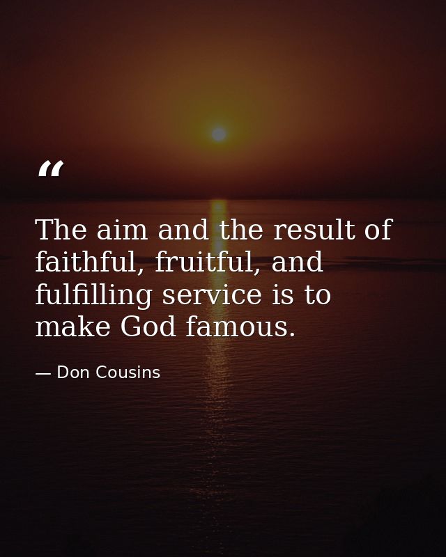 The aim and the result of faithful, fruitful, and fulfilling service is to make God famous. — Don Cousins