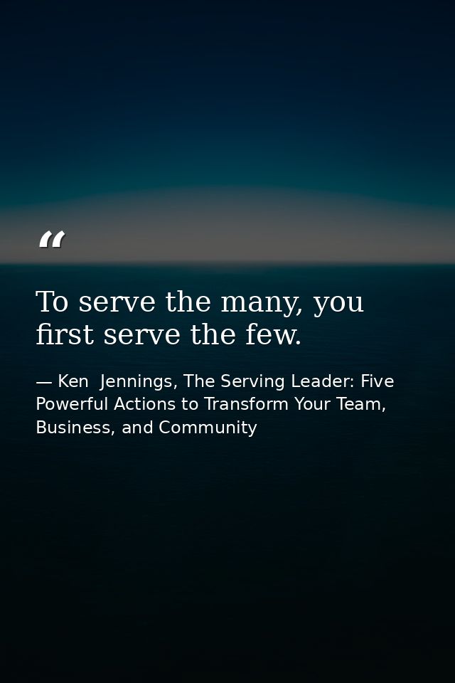 To serve the many, you first serve the few. — Ken  Jennings, The Serving Leader: Five Powerful Actions to Transform Your Team, Business, and Community