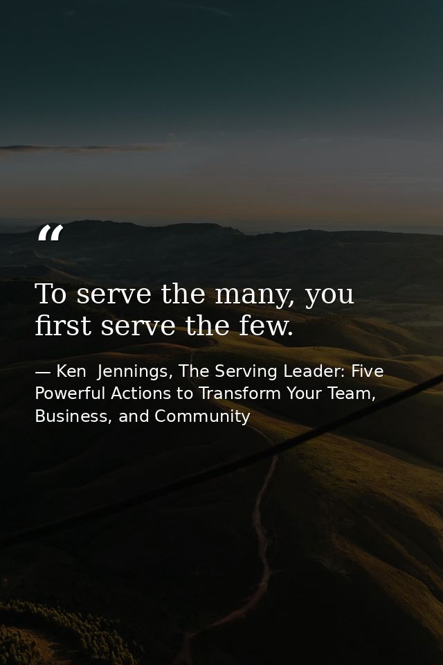 To serve the many, you first serve the few. — Ken  Jennings, The Serving Leader: Five Powerful Actions to Transform Your Team, Business, and Community