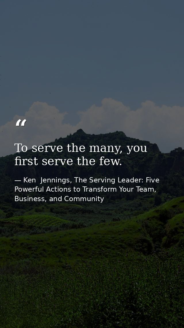 To serve the many, you first serve the few. — Ken  Jennings, The Serving Leader: Five Powerful Actions to Transform Your Team, Business, and Community